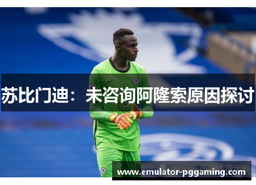 苏比门迪：未咨询阿隆索原因探讨