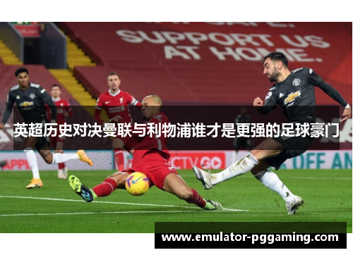 英超历史对决曼联与利物浦谁才是更强的足球豪门