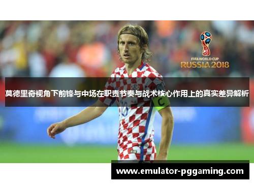 莫德里奇视角下前锋与中场在职责节奏与战术核心作用上的真实差异解析