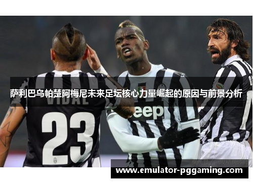 萨利巴乌帕楚阿梅尼未来足坛核心力量崛起的原因与前景分析