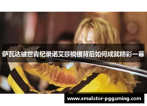 萨瓦达破世青纪录诺艾莎摘银背后如何成就精彩一幕