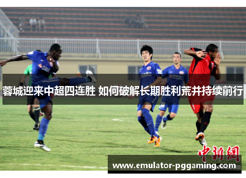 蓉城迎来中超四连胜 如何破解长期胜利荒并持续前行