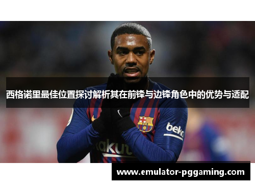 西格诺里最佳位置探讨解析其在前锋与边锋角色中的优势与适配