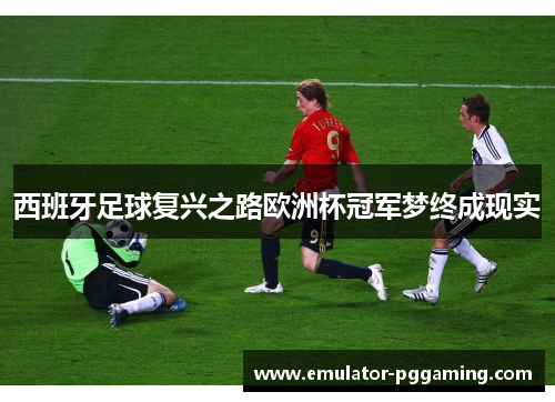 西班牙足球复兴之路欧洲杯冠军梦终成现实