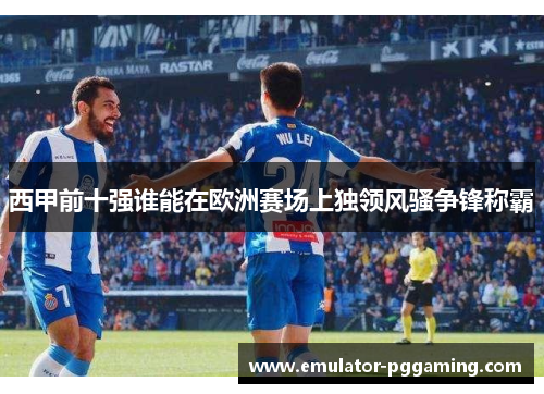 西甲前十强谁能在欧洲赛场上独领风骚争锋称霸 西甲前十强谁能在欧洲赛场上独领风骚争锋称霸