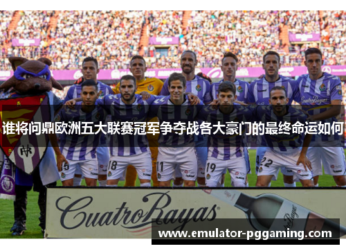 谁将问鼎欧洲五大联赛冠军争夺战各大豪门的最终命运如何 谁将问鼎欧洲五大联赛冠军争夺战各大豪门的最终命运如何