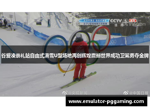 谷爱凌崇礼站自由式滑雪U型场地再创辉煌震撼世界成功卫冕勇夺金牌