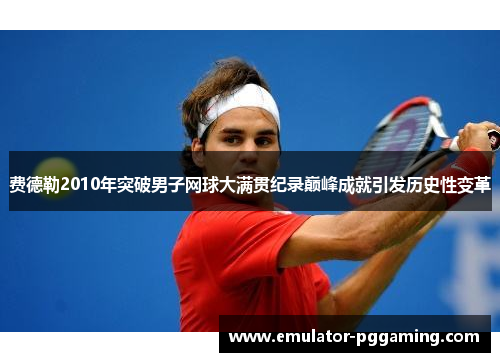 费德勒2010年突破男子网球大满贯纪录巅峰成就引发历史性变革