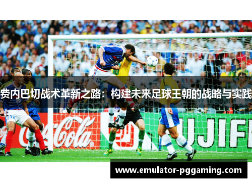 费内巴切战术革新之路：构建未来足球王朝的战略与实践