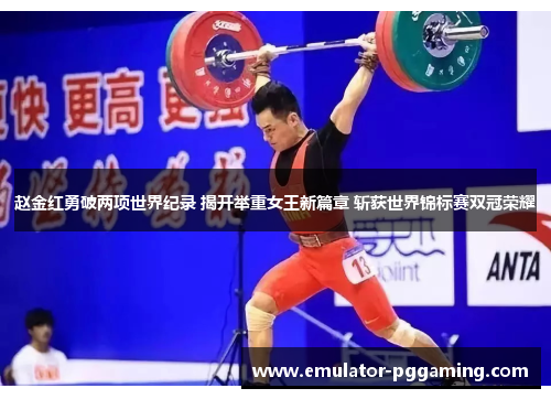 赵金红勇破两项世界纪录 揭开举重女王新篇章 斩获世界锦标赛双冠荣耀