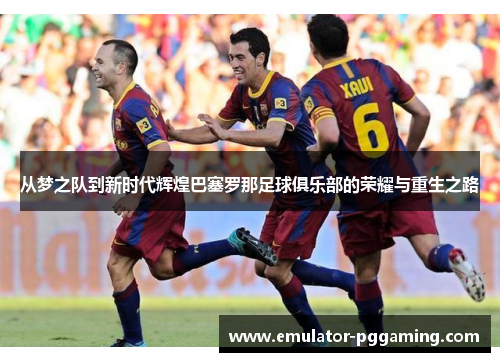 从梦之队到新时代辉煌巴塞罗那足球俱乐部的荣耀与重生之路 从梦之队到新时代辉煌巴塞罗那足球俱乐部的荣耀与重生之路