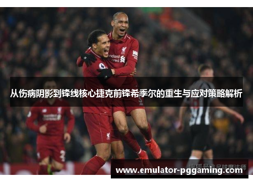 从伤病阴影到锋线核心捷克前锋希季尔的重生与应对策略解析