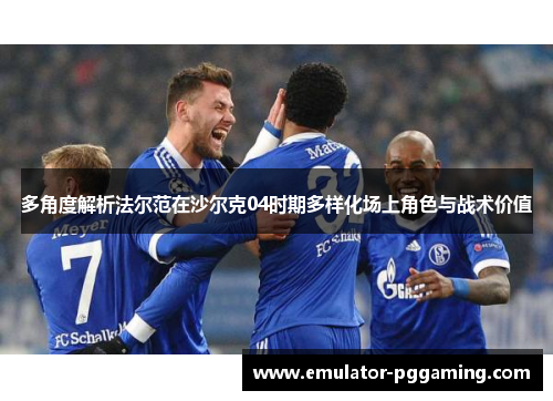 多角度解析法尔范在沙尔克04时期多样化场上角色与战术价值