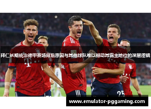 拜仁长期统治德甲赛场背后原因与其他球队难以撼动其霸主地位的深层逻辑
