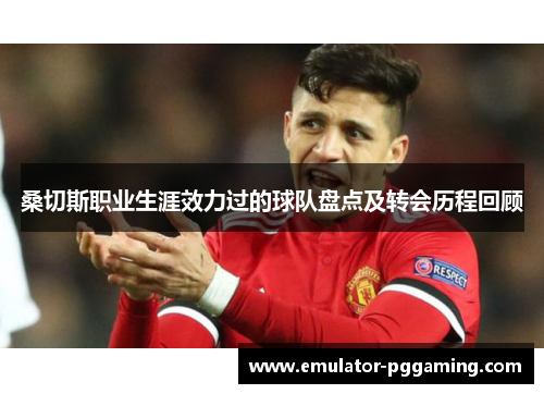 桑切斯职业生涯效力过的球队盘点及转会历程回顾