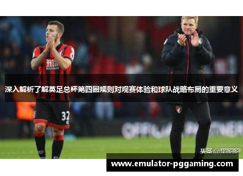 深入解析了解英足总杯第四圈规则对观赛体验和球队战略布局的重要意义 深入解析了解英足总杯第四圈规则对观赛体验和球队战略布局的重要意义