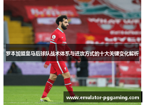 罗本加盟皇马后球队战术体系与进攻方式的十大关键变化解析 罗本加盟皇马后球队战术体系与进攻方式的十大关键变化解析