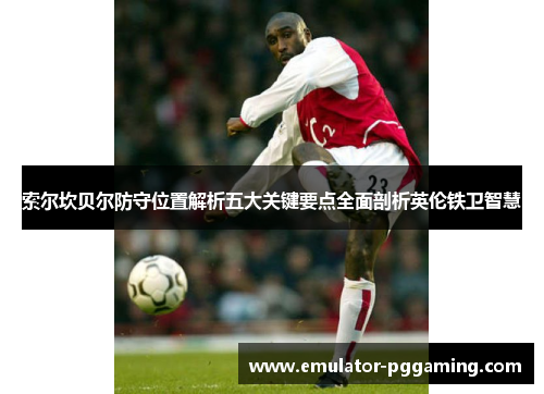 索尔坎贝尔防守位置解析五大关键要点全面剖析英伦铁卫智慧 索尔坎贝尔防守位置解析五大关键要点全面剖析英伦铁卫智慧