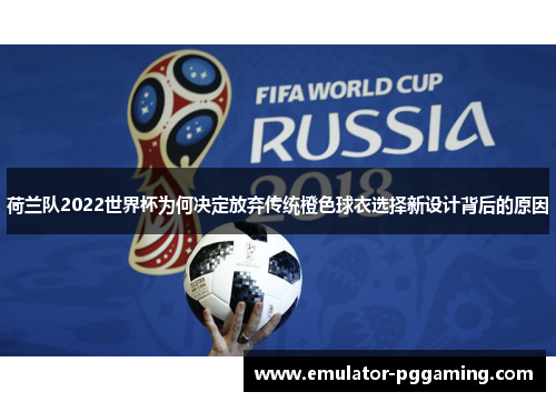 荷兰队2022世界杯为何决定放弃传统橙色球衣选择新设计背后的原因 荷兰队2022世界杯为何决定放弃传统橙色球衣选择新设计背后的原因
