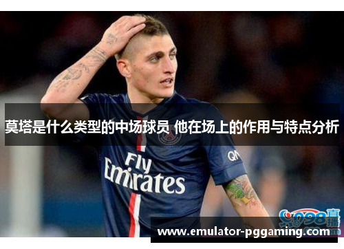 莫塔是什么类型的中场球员 他在场上的作用与特点分析 莫塔是什么类型的中场球员 他在场上的作用与特点分析