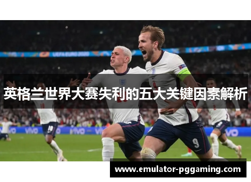 英格兰世界大赛失利的五大关键因素解析