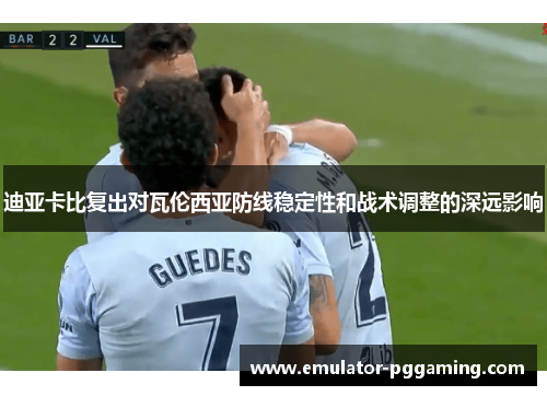 迪亚卡比复出对瓦伦西亚防线稳定性和战术调整的深远影响 迪亚卡比复出对瓦伦西亚防线稳定性和战术调整的深远影响