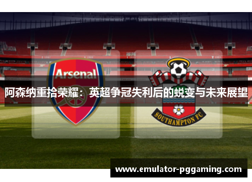 阿森纳重拾荣耀：英超争冠失利后的蜕变与未来展望