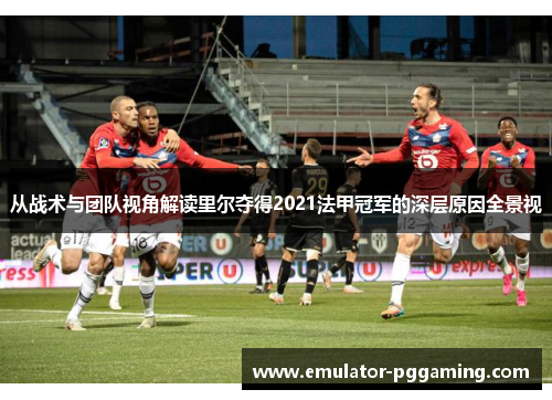 从战术与团队视角解读里尔夺得2021法甲冠军的深层原因全景视
