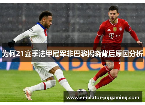 为何21赛季法甲冠军非巴黎揭晓背后原因分析