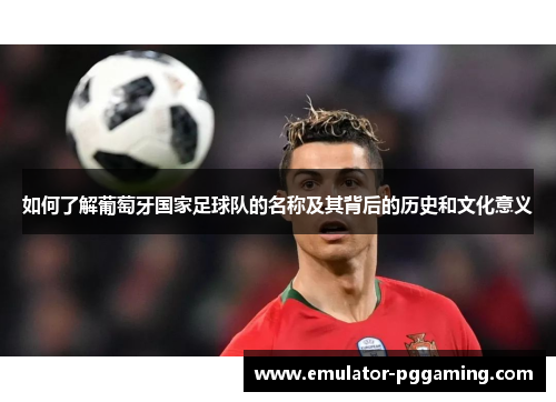 如何了解葡萄牙国家足球队的名称及其背后的历史和文化意义 如何了解葡萄牙国家足球队的名称及其背后的历史和文化意义