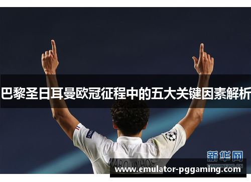 巴黎圣日耳曼欧冠征程中的五大关键因素解析 巴黎圣日耳曼欧冠征程中的五大关键因素解析