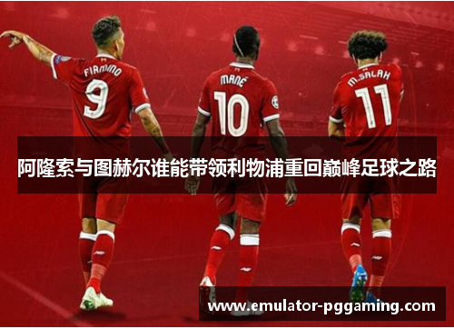 阿隆索与图赫尔谁能带领利物浦重回巅峰足球之路