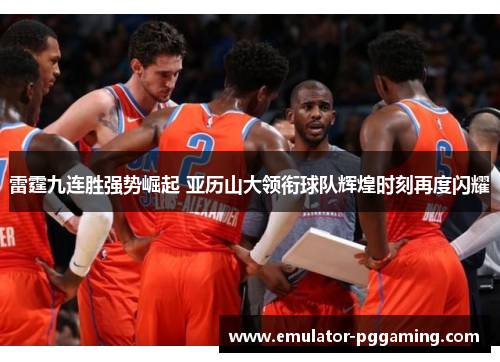 雷霆九连胜强势崛起 亚历山大领衔球队辉煌时刻再度闪耀 雷霆九连胜强势崛起 亚历山大领衔球队辉煌时刻再度闪耀