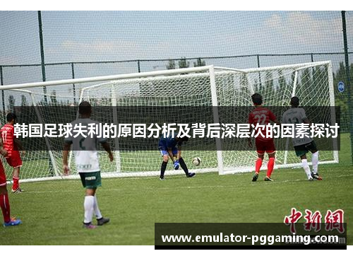韩国足球失利的原因分析及背后深层次的因素探讨