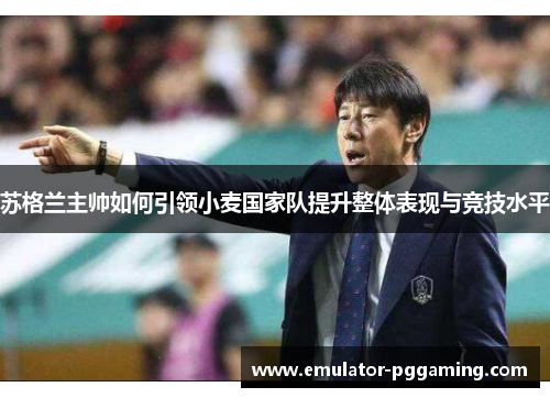 苏格兰主帅如何引领小麦国家队提升整体表现与竞技水平