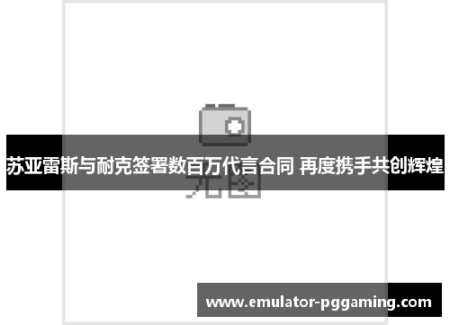 苏亚雷斯与耐克签署数百万代言合同 再度携手共创辉煌 苏亚雷斯与耐克签署数百万代言合同 再度携手共创辉煌