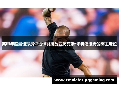 英甲年度最佳球员评选谁能挑战亚历克斯·米特洛维奇的霸主地位