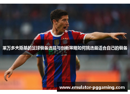 莱万多夫斯基的足球装备选择与创新策略如何挑选最适合自己的装备