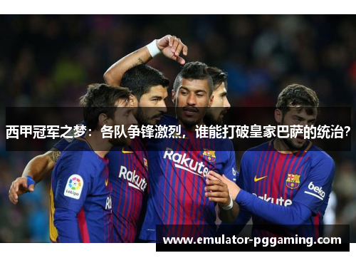 西甲冠军之梦：各队争锋激烈，谁能打破皇家巴萨的统治？