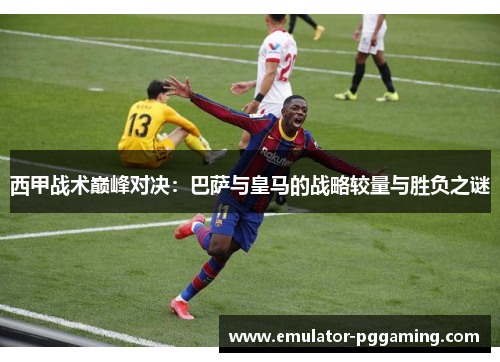 西甲战术巅峰对决：巴萨与皇马的战略较量与胜负之谜