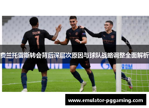 费兰托雷斯转会背后深层次原因与球队战略调整全面解析