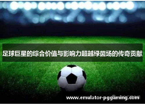 足球巨星的综合价值与影响力超越绿茵场的传奇贡献 足球巨星的综合价值与影响力超越绿茵场的传奇贡献