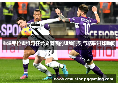 重温弗拉霍维奇在尤文图斯的辉煌时刻与精彩进球瞬间 重温弗拉霍维奇在尤文图斯的辉煌时刻与精彩进球瞬间