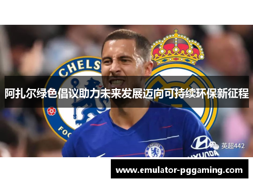 阿扎尔绿色倡议助力未来发展迈向可持续环保新征程 阿扎尔绿色倡议助力未来发展迈向可持续环保新征程