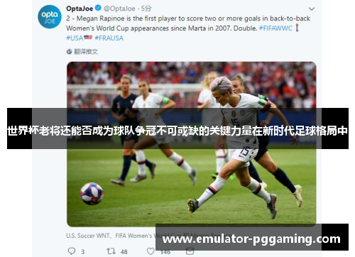 世界杯老将还能否成为球队争冠不可或缺的关键力量在新时代足球格局中