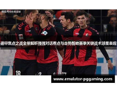 德甲焦点之战全景解析强强对话看点与走势前瞻赛季关键战术球星表现