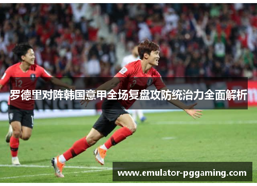 罗德里对阵韩国意甲全场复盘攻防统治力全面解析