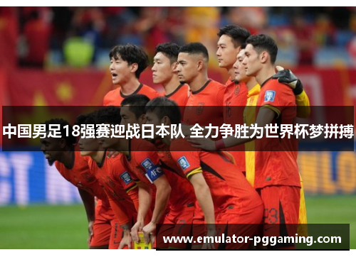 中国男足18强赛迎战日本队 全力争胜为世界杯梦拼搏