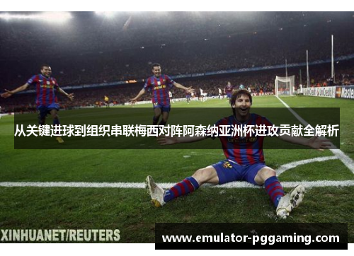 从关键进球到组织串联梅西对阵阿森纳亚洲杯进攻贡献全解析