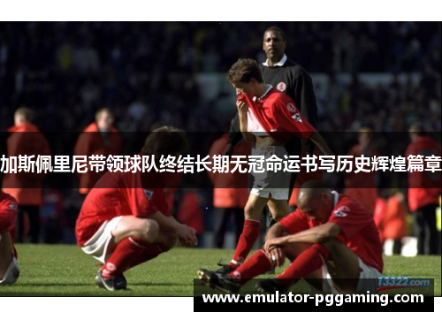 加斯佩里尼带领球队终结长期无冠命运书写历史辉煌篇章